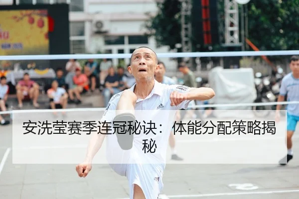 安洗莹赛季连冠秘诀：体能分配策略揭秘