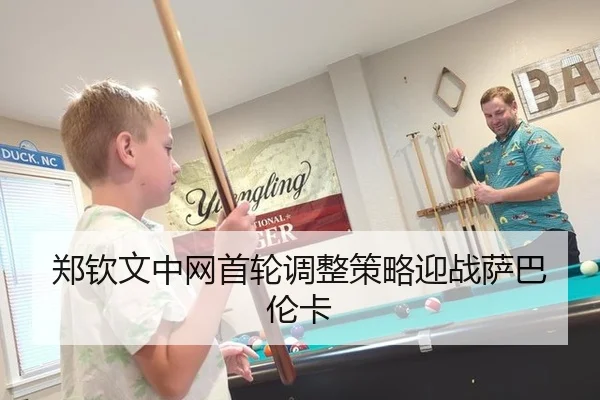 郑钦文中网首轮调整策略迎战萨巴伦卡