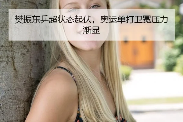 樊振东乒超状态起伏，奥运单打卫冕压力渐显