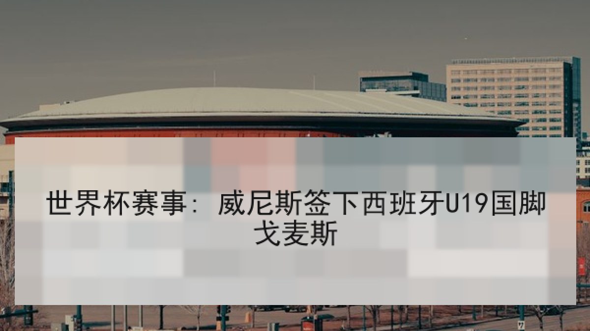 世界杯赛事: 威尼斯签下西班牙U19国脚戈麦斯