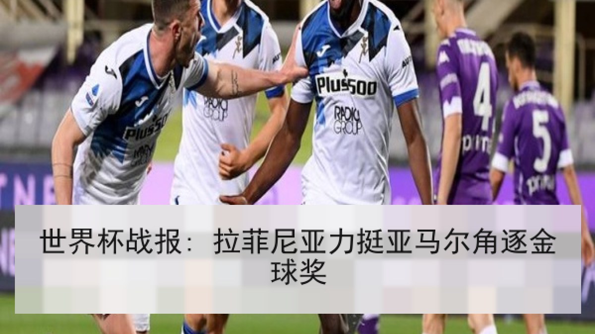 世界杯战报: 拉菲尼亚力挺亚马尔角逐金球奖