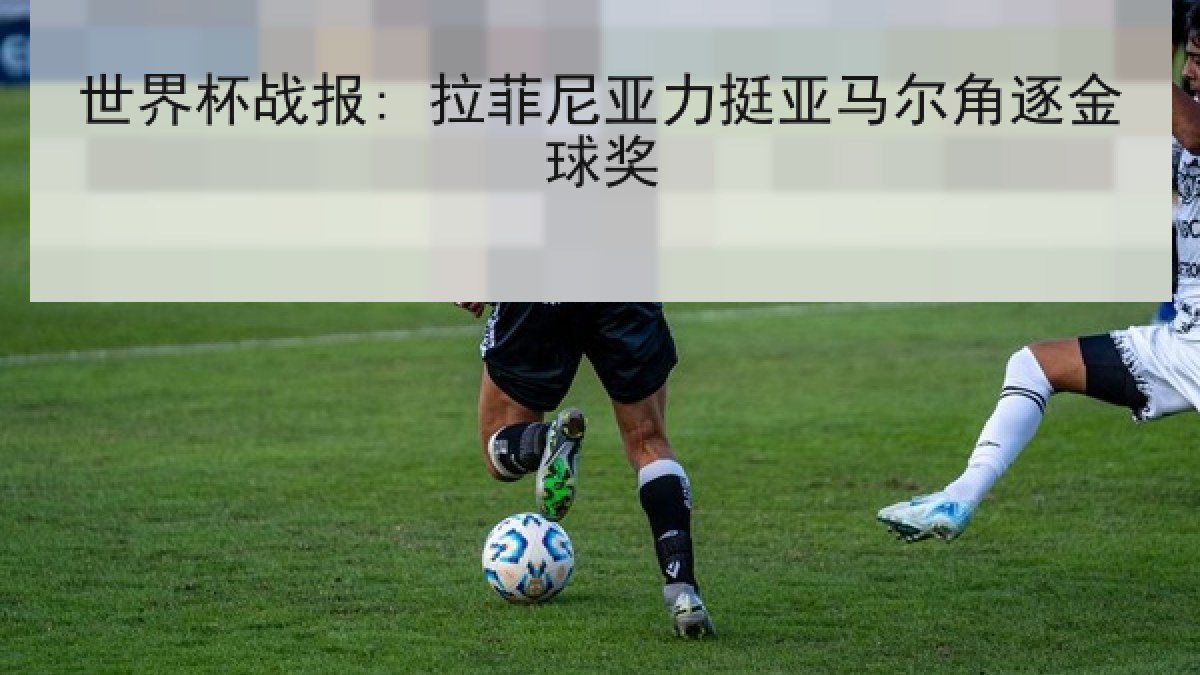 世界杯战报: 拉菲尼亚力挺亚马尔角逐金球奖