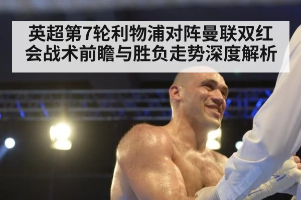 英超第7轮利物浦对阵曼联双红会战术前瞻与胜负走势深度解析